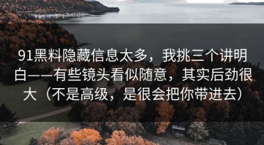 91黑料隐藏信息太多，我挑三个讲明白——有些镜头看似随意，其实后劲很大（不是高级，是很会把你带进去）