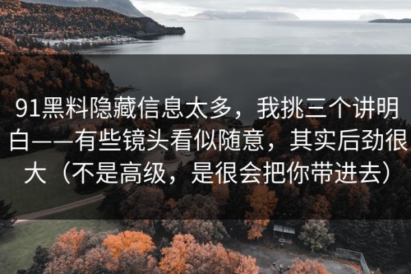 91黑料隐藏信息太多，我挑三个讲明白——有些镜头看似随意，其实后劲很大（不是高级，是很会把你带进去）