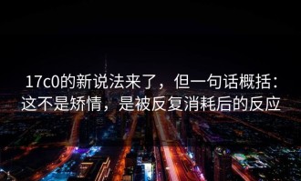 17c0的新说法来了，但一句话概括：这不是矫情，是被反复消耗后的反应