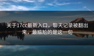 关于17cc最新入口，聊天记录被翻出来，最尴尬的是这一句
