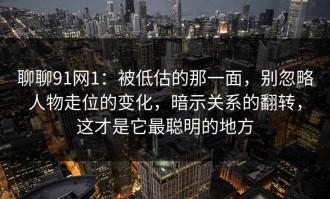 聊聊91网1：被低估的那一面，别忽略人物走位的变化，暗示关系的翻转，这才是它最聪明的地方