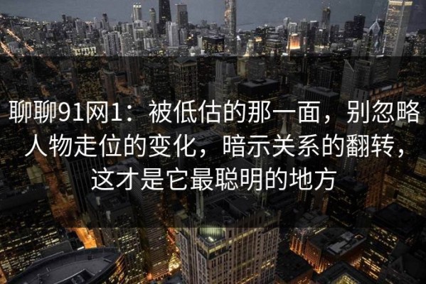 聊聊91网1：被低估的那一面，别忽略人物走位的变化，暗示关系的翻转，这才是它最聪明的地方