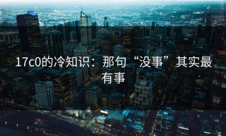 17c0的冷知识：那句“没事”其实最有事