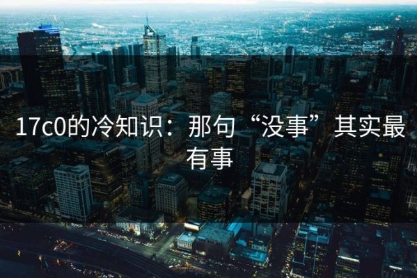 17c0的冷知识：那句“没事”其实最有事