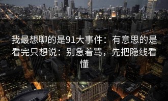 我最想聊的是91大事件：有意思的是看完只想说：别急着骂，先把隐线看懂