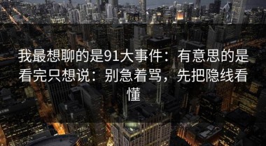 我最想聊的是91大事件：有意思的是看完只想说：别急着骂，先把隐线看懂