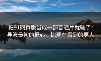 把91网页版当成一部普通片就输了：导演最初的野心，比现在看到的更大