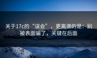 关于17c的“误会”，更离谱的是：别被表面骗了，关键在后面