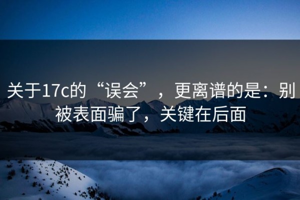 关于17c的“误会”，更离谱的是：别被表面骗了，关键在后面