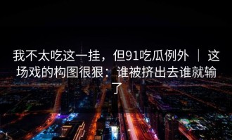 我不太吃这一挂，但91吃瓜例外 ｜ 这场戏的构图很狠：谁被挤出去谁就输了