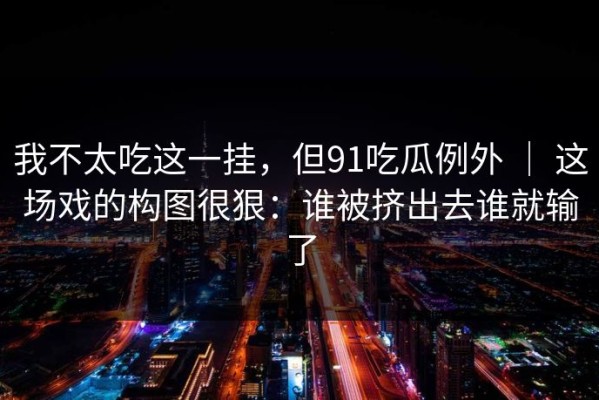 我不太吃这一挂，但91吃瓜例外 ｜ 这场戏的构图很狠：谁被挤出去谁就输了