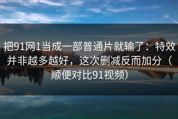 把91网1当成一部普通片就输了：特效并非越多越好，这次删减反而加分（顺便对比91视频）
