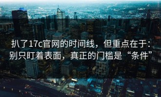 扒了17c官网的时间线，但重点在于：别只盯着表面，真正的门槛是“条件”