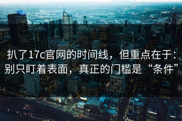 扒了17c官网的时间线，但重点在于：别只盯着表面，真正的门槛是“条件”