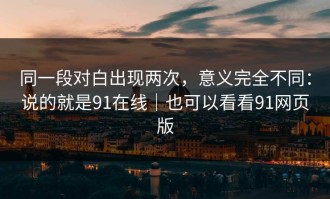 同一段对白出现两次，意义完全不同：说的就是91在线｜也可以看看91网页版