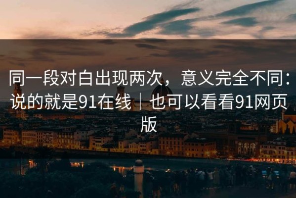 同一段对白出现两次，意义完全不同：说的就是91在线｜也可以看看91网页版