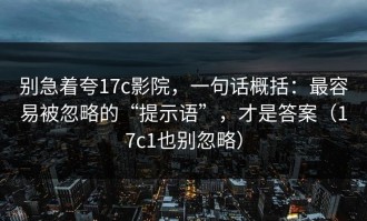 别急着夸17c影院，一句话概括：最容易被忽略的“提示语”，才是答案（17c1也别忽略）