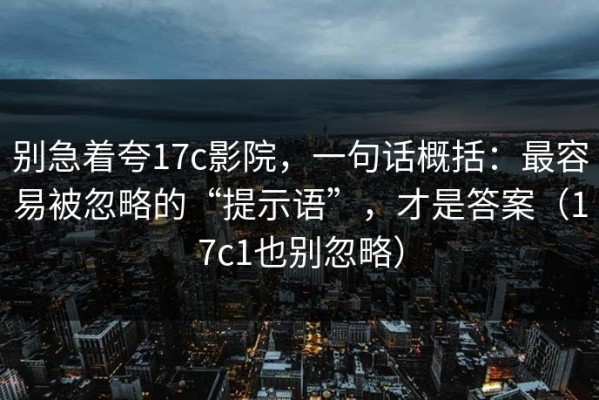 别急着夸17c影院，一句话概括：最容易被忽略的“提示语”，才是答案（17c1也别忽略）