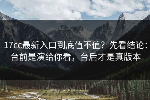 17cc最新入口到底值不值？先看结论：台前是演给你看，台后才是真版本