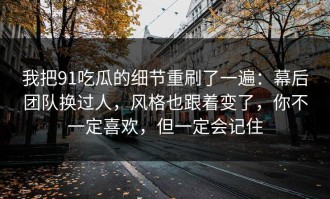 我把91吃瓜的细节重刷了一遍：幕后团队换过人，风格也跟着变了，你不一定喜欢，但一定会记住