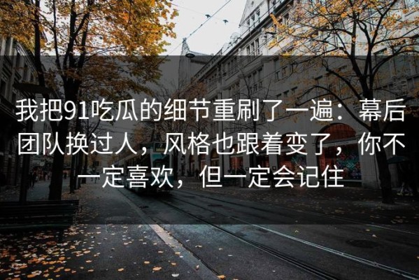 我把91吃瓜的细节重刷了一遍：幕后团队换过人，风格也跟着变了，你不一定喜欢，但一定会记住