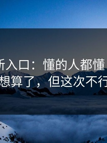 17cc最新入口：懂的人都懂：我本来想算了，但这次不行