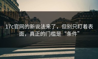 17c官网的新说法来了，但别只盯着表面，真正的门槛是“条件”