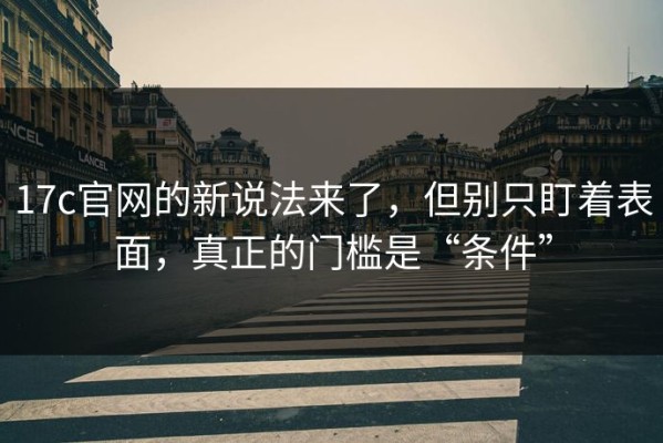 17c官网的新说法来了，但别只盯着表面，真正的门槛是“条件”