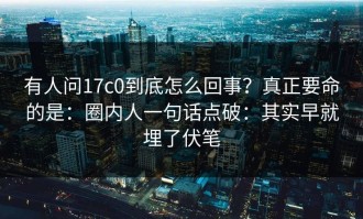 有人问17c0到底怎么回事？真正要命的是：圈内人一句话点破：其实早就埋了伏笔