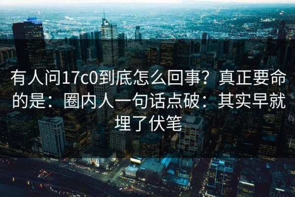 有人问17c0到底怎么回事？真正要命的是：圈内人一句话点破：其实早就埋了伏笔