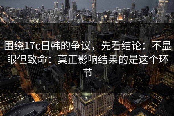围绕17c日韩的争议，先看结论：不显眼但致命：真正影响结果的是这个环节