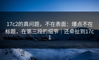 17c2的真问题，不在表面：爆点不在标题，在第三段的细节｜还牵扯到17c1