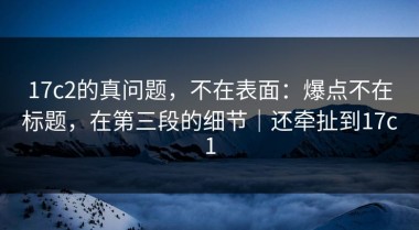 17c2的真问题，不在表面：爆点不在标题，在第三段的细节｜还牵扯到17c1