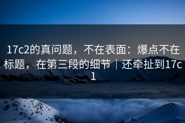 17c2的真问题，不在表面：爆点不在标题，在第三段的细节｜还牵扯到17c1