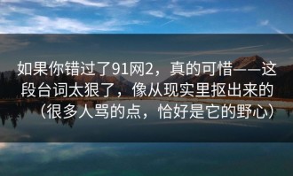 如果你错过了91网2，真的可惜——这段台词太狠了，像从现实里抠出来的（很多人骂的点，恰好是它的野心）