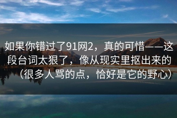 如果你错过了91网2，真的可惜——这段台词太狠了，像从现实里抠出来的（很多人骂的点，恰好是它的野心）