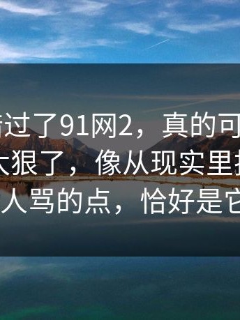 如果你错过了91网2，真的可惜——这段台词太狠了，像从现实里抠出来的（很多人骂的点，恰好是它的野心）