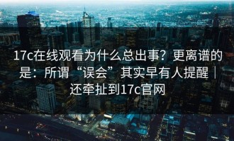 17c在线观看为什么总出事？更离谱的是：所谓“误会”其实早有人提醒｜还牵扯到17c官网