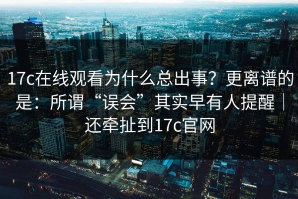 17c在线观看为什么总出事？更离谱的是：所谓“误会”其实早有人提醒｜还牵扯到17c官网