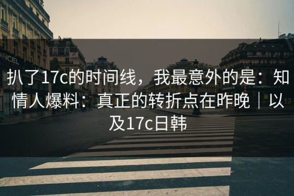 扒了17c的时间线，我最意外的是：知情人爆料：真正的转折点在昨晚｜以及17c日韩