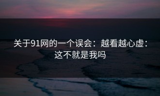 关于91网的一个误会：越看越心虚：这不就是我吗