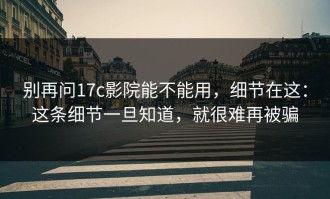 别再问17c影院能不能用，细节在这：这条细节一旦知道，就很难再被骗