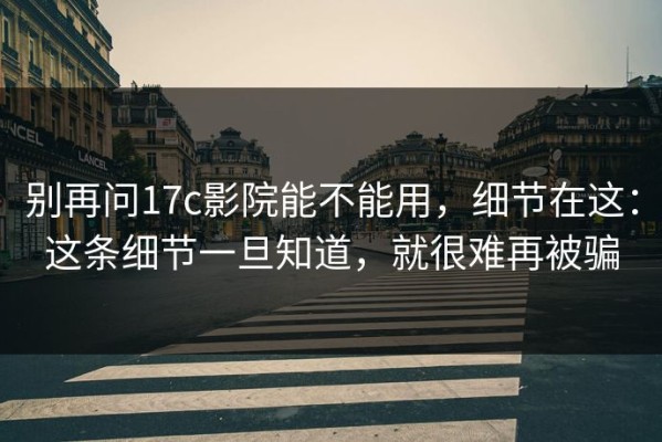 别再问17c影院能不能用，细节在这：这条细节一旦知道，就很难再被骗
