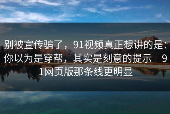 别被宣传骗了，91视频真正想讲的是：你以为是穿帮，其实是刻意的提示｜91网页版那条线更明显