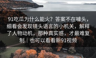 91吃瓜为什么能火？答案不在噱头，细看会发现镜头语言的小机关，解释了人物动机，那种真实感，才最难复制｜也可以看看新91视频