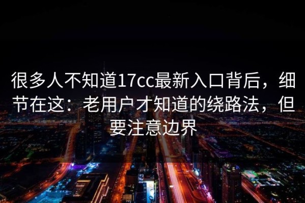 很多人不知道17cc最新入口背后，细节在这：老用户才知道的绕路法，但要注意边界
