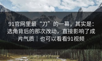 91官网里最“刀”的一幕，其实是：选角背后的那次改动，直接影响了成片气质｜也可以看看91视频
