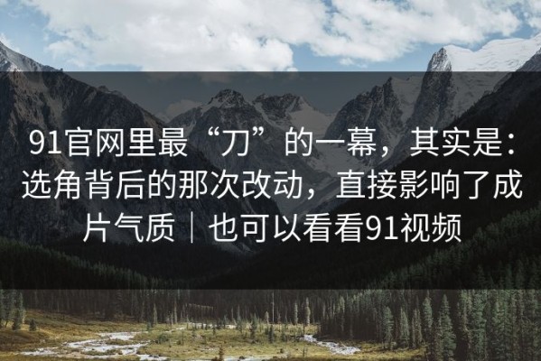 91官网里最“刀”的一幕，其实是：选角背后的那次改动，直接影响了成片气质｜也可以看看91视频