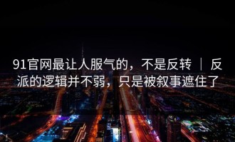 91官网最让人服气的，不是反转 ｜ 反派的逻辑并不弱，只是被叙事遮住了
