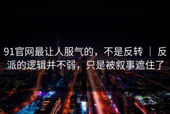 91官网最让人服气的，不是反转 ｜ 反派的逻辑并不弱，只是被叙事遮住了